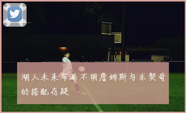 湖人未来布局不明詹姆斯与东契奇的搭配存疑