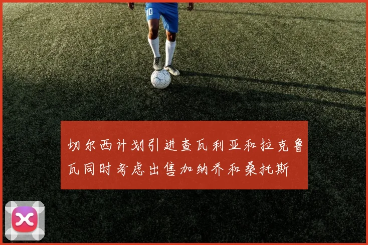 切尔西计划引进查瓦利亚和拉克鲁瓦同时考虑出售加纳乔和桑托斯