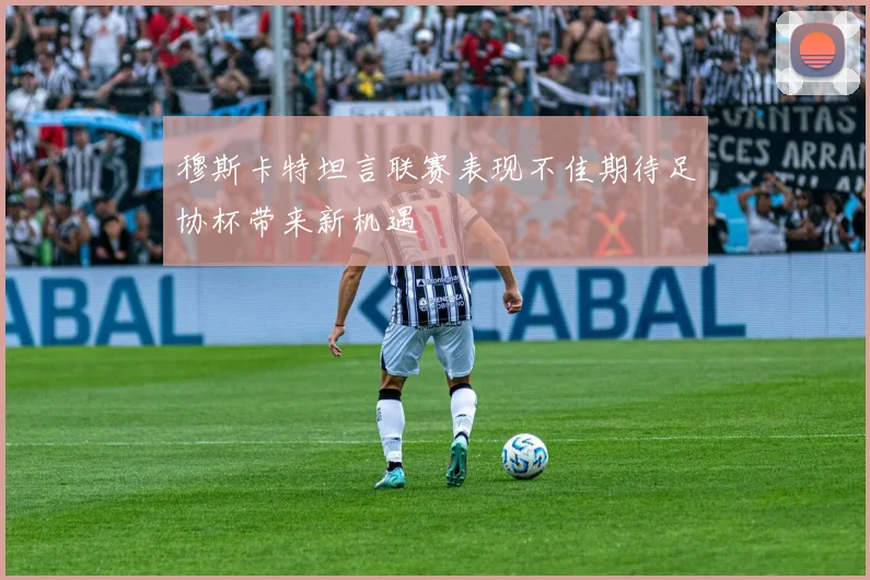 穆斯卡特坦言联赛表现不佳期待足协杯带来新机遇