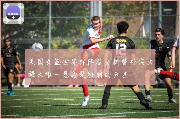 美国女篮世界杯阵容分析替补实力强大唯一悬念是胜利的分差