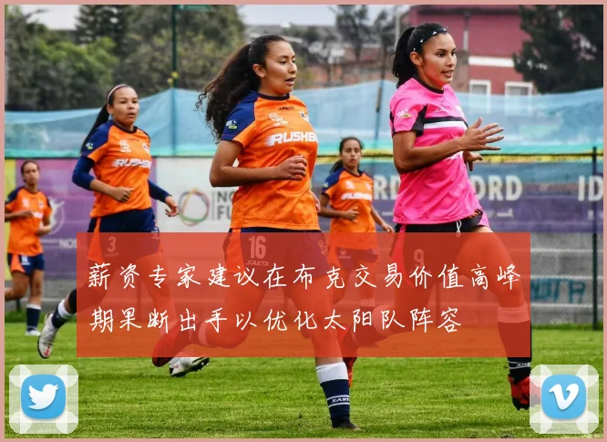 薪资专家建议在布克交易价值高峰期果断出手以优化太阳队阵容