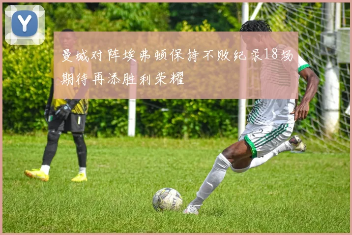 曼城对阵埃弗顿保持不败纪录18场期待再添胜利荣耀