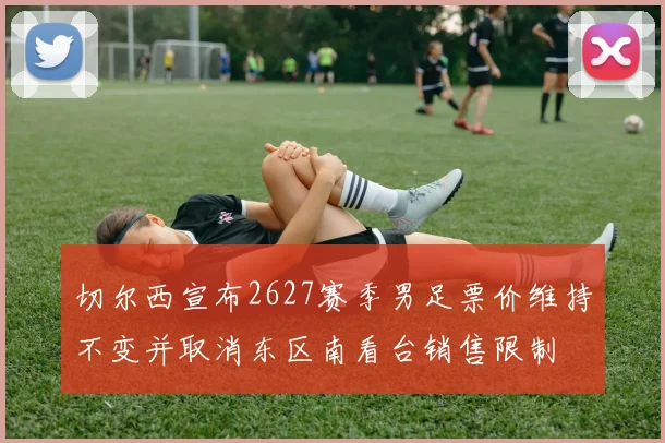 切尔西宣布2627赛季男足票价维持不变并取消东区南看台销售限制