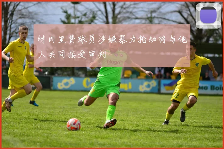 特内里费球员涉嫌暴力抢劫将与他人共同接受审判