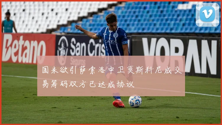 国米欲引萨索洛中卫莫斯科尼成交易筹码双方已达成协议