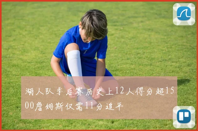 湖人队季后赛历史上12人得分超1500詹姆斯仅需11分追平