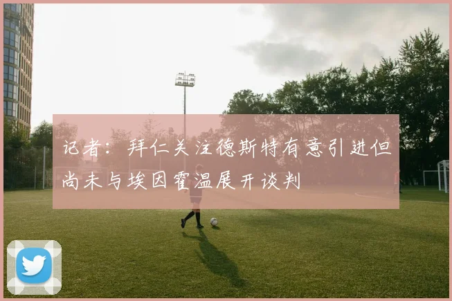 记者：拜仁关注德斯特有意引进但尚未与埃因霍温展开谈判