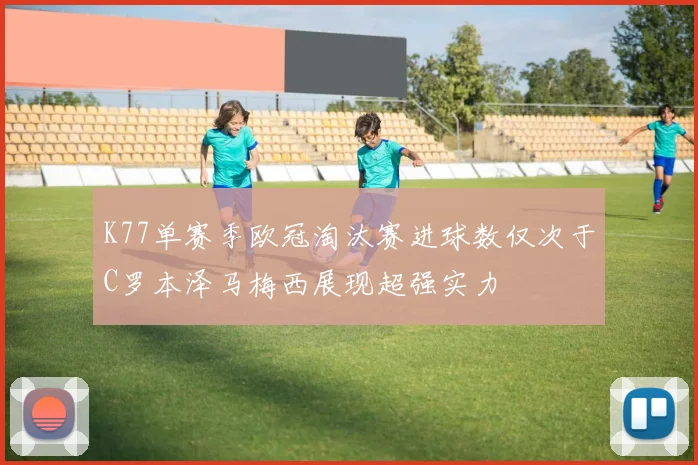 K77单赛季欧冠淘汰赛进球数仅次于C罗本泽马梅西展现超强实力