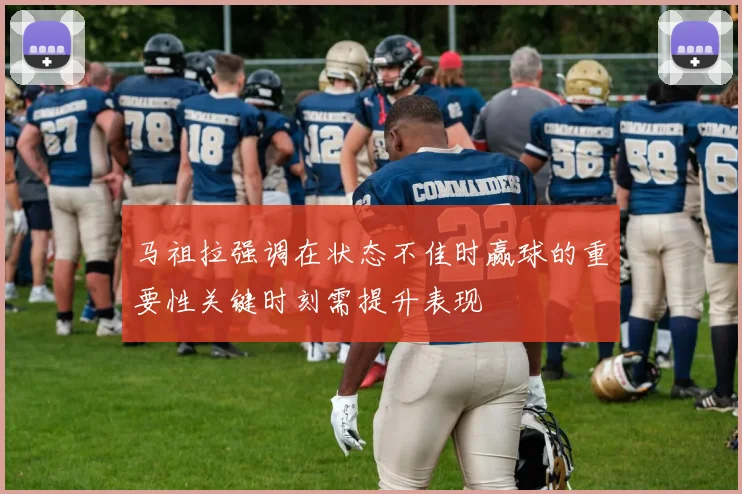 马祖拉强调在状态不佳时赢球的重要性关键时刻需提升表现