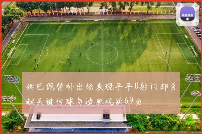 姆巴佩替补出场表现平平0射门却贡献关键传球与造犯规获69分