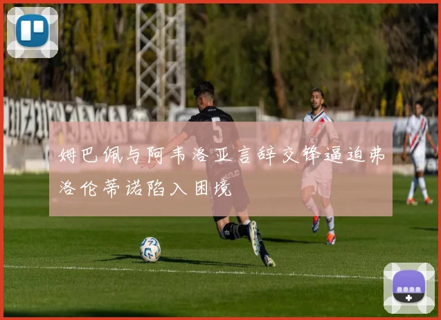 姆巴佩与阿韦洛亚言辞交锋逼迫弗洛伦蒂诺陷入困境