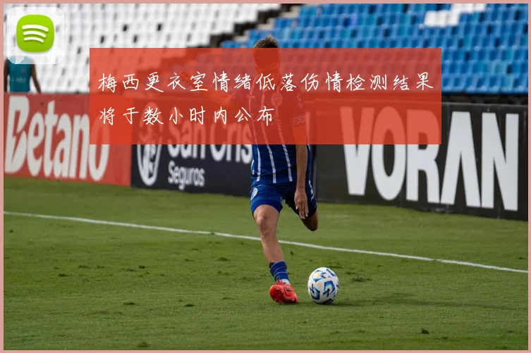 梅西更衣室情绪低落伤情检测结果将于数小时内公布