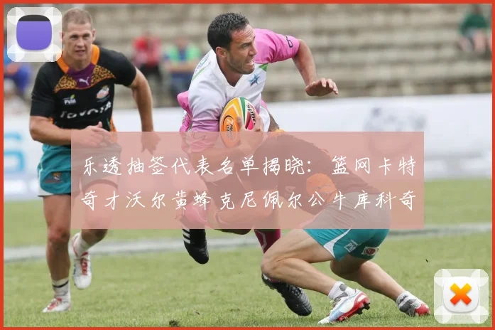 乐透抽签代表名单揭晓：篮网卡特奇才沃尔黄蜂克尼佩尔公牛库科奇齐聚一堂