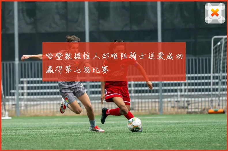 哈登数据惊人却难阻骑士逆袭成功赢得第七场比赛